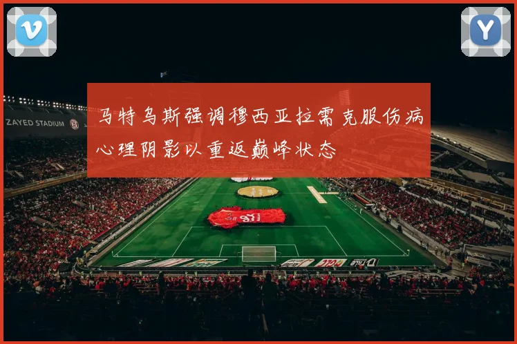 马特乌斯强调穆西亚拉需克服伤病心理阴影以重返巅峰状态