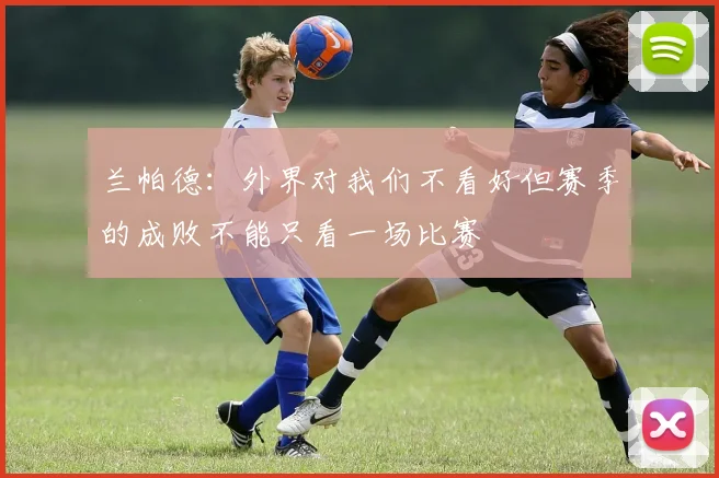 兰帕德：外界对我们不看好但赛季的成败不能只看一场比赛