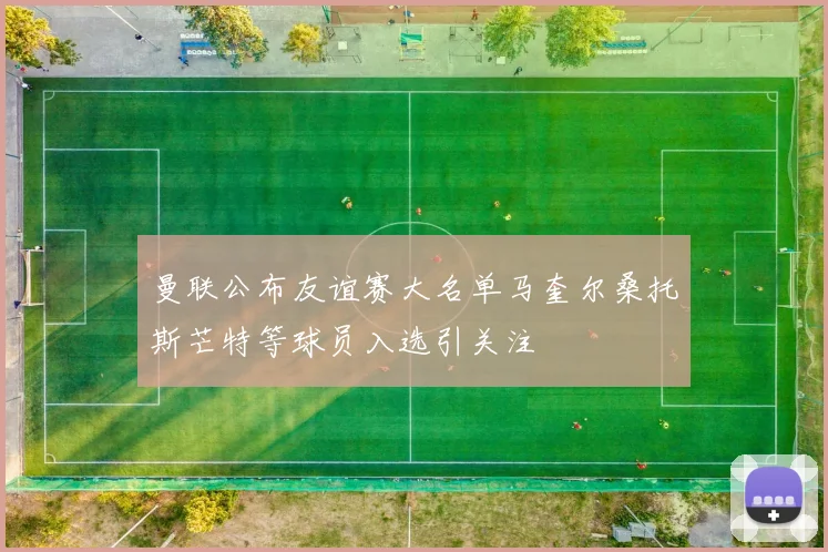 曼联公布友谊赛大名单马奎尔桑托斯芒特等球员入选引关注